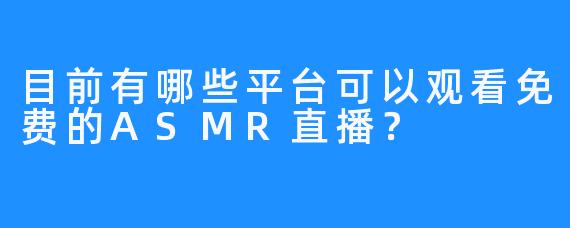 目前有哪些平台可以观看免费的ASMR直播?