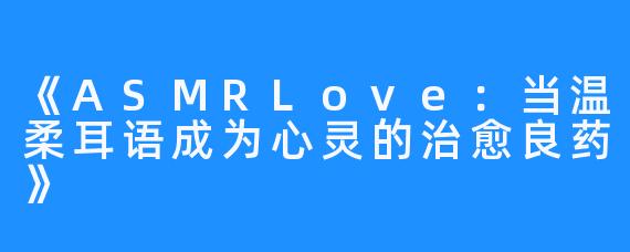 《ASMRLove:当温柔耳语成为心灵的治愈良药》