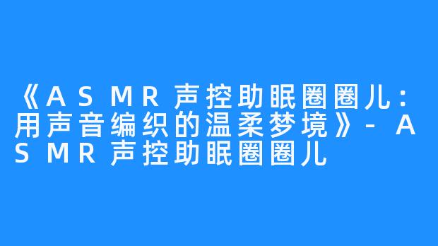 《ASMR声控助眠圈圈儿：用声音编织的温柔梦境》-ASMR声控助眠圈圈儿