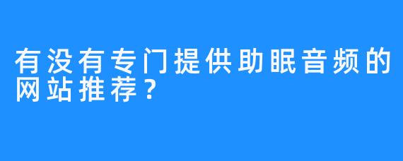 有没有专门提供助眠音频的网站推荐？