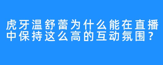 虎牙温舒蕾为什么能在直播中保持这么高的互动氛围？