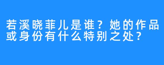 若溪晓菲儿是谁？她的作品或身份有什么特别之处？