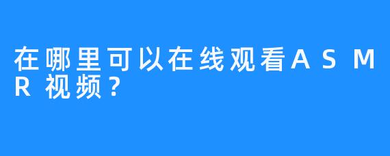 在哪里可以在线观看ASMR视频？