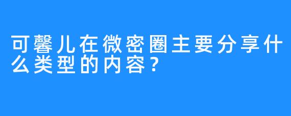 可馨儿在微密圈主要分享什么类型的内容？