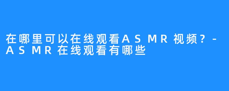 在哪里可以在线观看ASMR视频？-ASMR在线观看有哪些