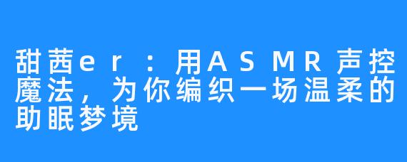 甜茜er:用ASMR声控魔法,为你编织一场温柔的助眠梦境