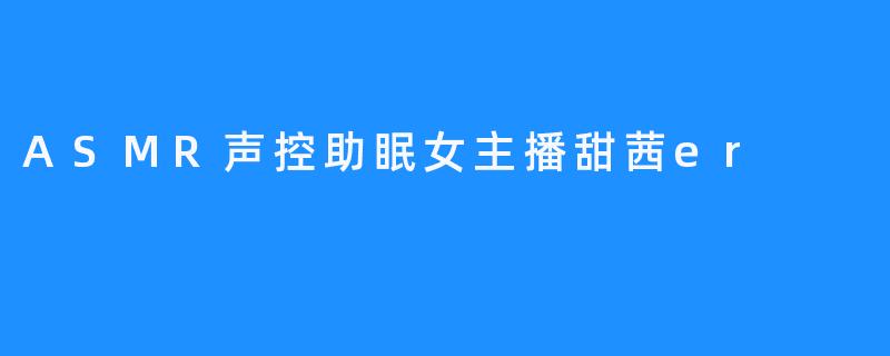 ASMR声控助眠女主播甜茜er