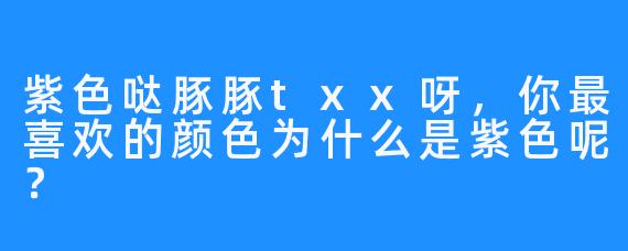 紫色哒豚豚txx呀，你最喜欢的颜色为什么是紫色呢？