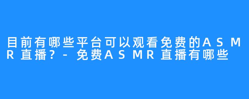 目前有哪些平台可以观看免费的ASMR直播?-免费ASMR直播有哪些
