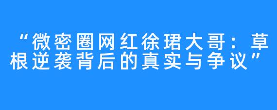 “微密圈网红徐珺大哥:草根逆袭背后的真实与争议”