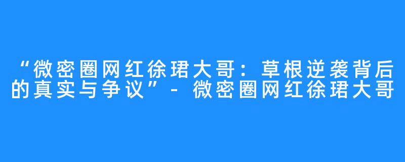 “微密圈网红徐珺大哥:草根逆袭背后的真实与争议”-微密圈网红徐珺大哥
