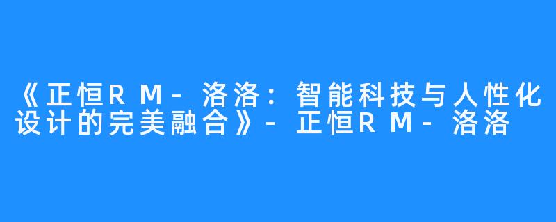 《正恒RM-洛洛:智能科技与人性化设计的完美融合》-正恒RM-洛洛