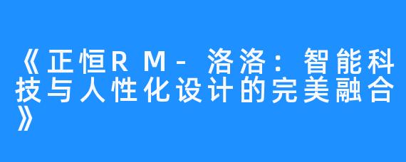 《正恒RM-洛洛:智能科技与人性化设计的完美融合》
