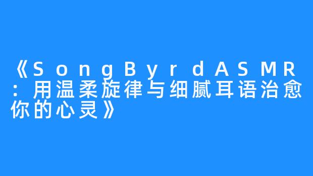 《SongByrdASMR:用温柔旋律与细腻耳语治愈你的心灵》