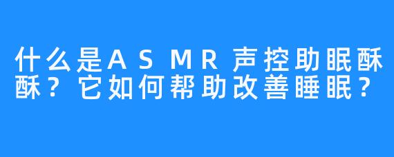 什么是ASMR声控助眠酥酥？它如何帮助改善睡眠？