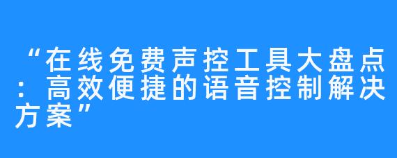 “在线免费声控工具大盘点:高效便捷的语音控制解决方案”