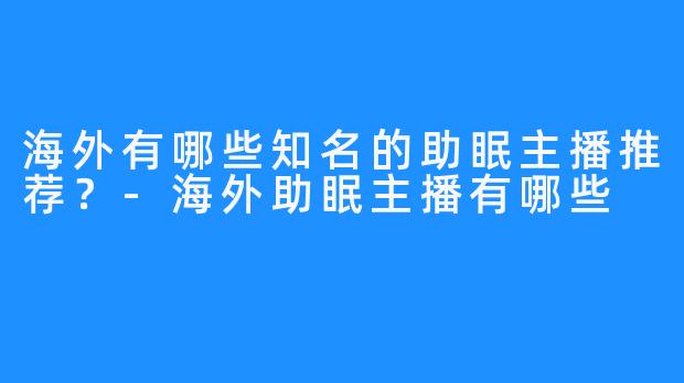 海外有哪些知名的助眠主播推荐?-海外助眠主播有哪些