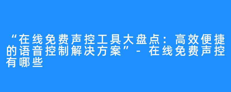 “在线免费声控工具大盘点:高效便捷的语音控制解决方案”-在线免费声控有哪些