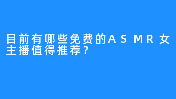 目前有哪些免费的ASMR女主播值得推荐？