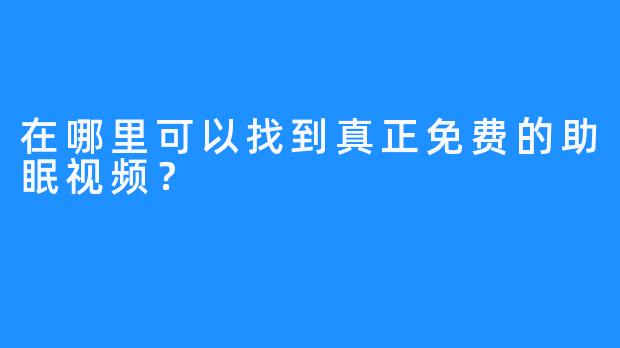 在哪里可以找到真正免费的助眠视频?