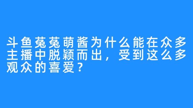 斗鱼菟菟萌酱为什么能在众多主播中脱颖而出，受到这么多观众的喜爱？