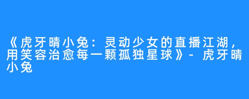 《虎牙晴小兔:灵动少女的直播江湖,用笑容治愈每一颗孤独星球》-虎牙晴小兔