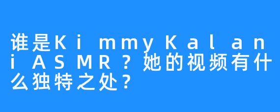 谁是KimmyKalaniASMR？她的视频有什么独特之处？