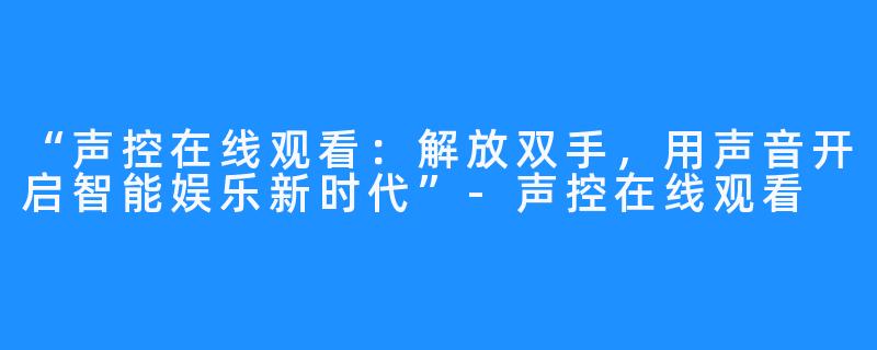 “声控在线观看：解放双手，用声音开启智能娱乐新时代”-声控在线观看