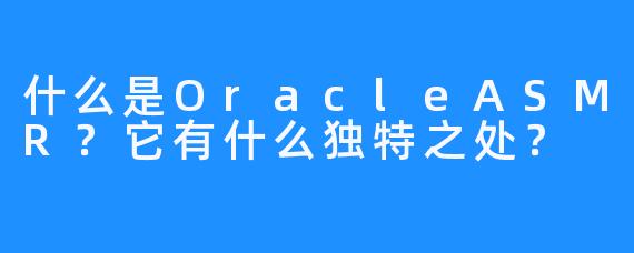 什么是OracleASMR？它有什么独特之处？