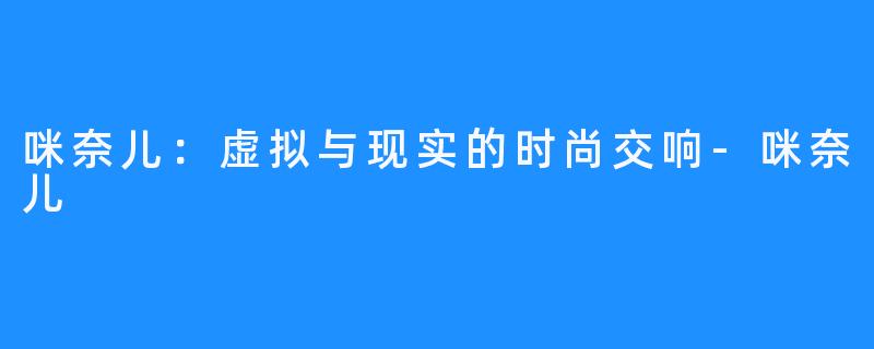 咪奈儿:虚拟与现实的时尚交响-咪奈儿