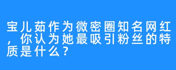 宝儿茹作为微密圈知名网红，你认为她最吸引粉丝的特质是什么？