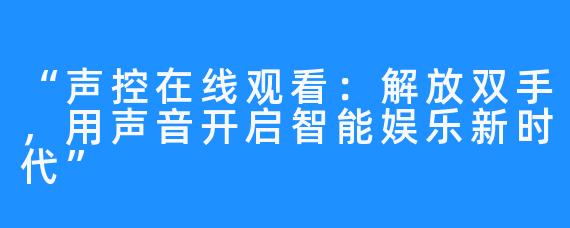 “声控在线观看：解放双手，用声音开启智能娱乐新时代”