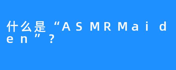 什么是“ASMRMaiden”？