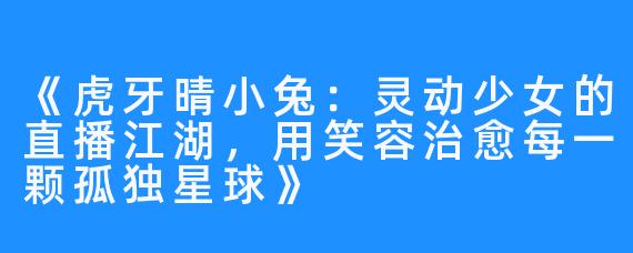 《虎牙晴小兔:灵动少女的直播江湖,用笑容治愈每一颗孤独星球》
