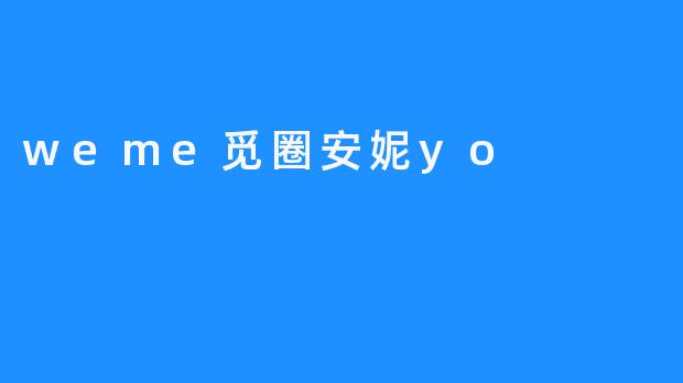 《.weme觅圈安妮yo：虚拟社交中的治愈系icon与Z世代情感共鸣》