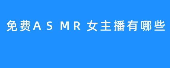 目前有哪些免费的ASMR女主播值得推荐？