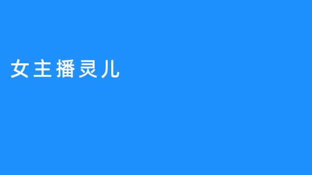 “从素人到顶流：女主播灵儿的破圈之路与真实魅力”