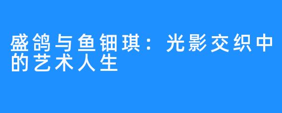盛鸽与鱼钿琪:光影交织中的艺术人生