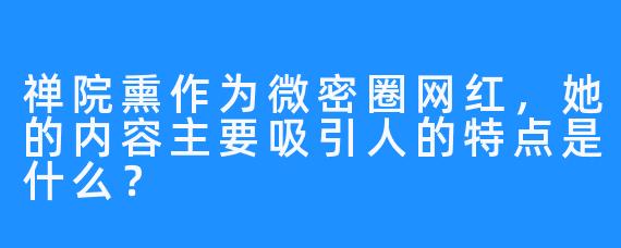 禅院熏作为微密圈网红，她的内容主要吸引人的特点是什么？