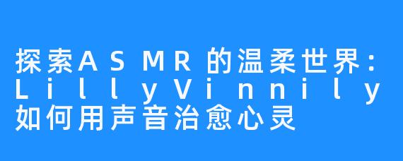 探索ASMR的温柔世界:LillyVinnily如何用声音治愈心灵