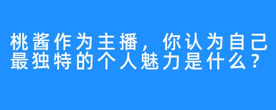桃酱作为主播，你认为自己最独特的个人魅力是什么？