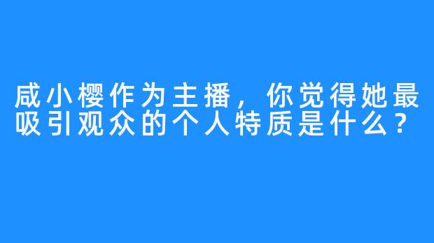 咸小樱作为主播，你觉得她最吸引观众的个人特质是什么？