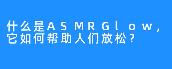 什么是ASMRGlow，它如何帮助人们放松？