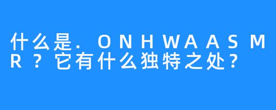 什么是.ONHWAASMR？它有什么独特之处？