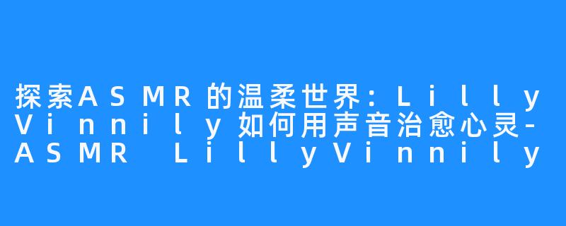 探索ASMR的温柔世界:LillyVinnily如何用声音治愈心灵-ASMR LillyVinnily