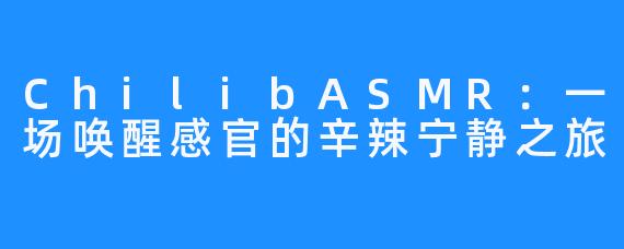 ChilibASMR：一场唤醒感官的辛辣宁静之旅