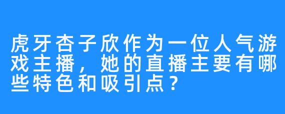 虎牙杏子欣作为一位人气游戏主播，她的直播主要有哪些特色和吸引点？