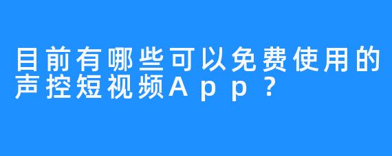 目前有哪些可以免费使用的声控短视频App?