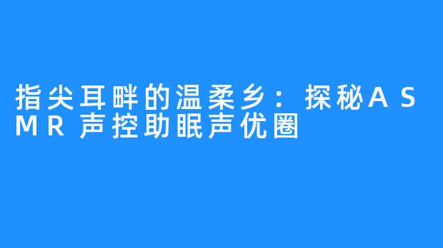 指尖耳畔的温柔乡:探秘ASMR声控助眠声优圈