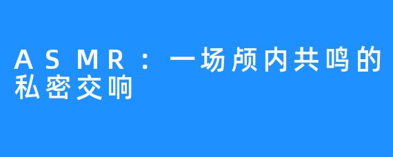 ASMR:一场颅内共鸣的私密交响